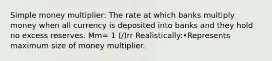 Simple money multiplier: The rate at which banks multiply money when all currency is deposited into banks and they hold no excess reserves. Mm= 1 (/)rr Realistically:•Represents maximum size of money multiplier.