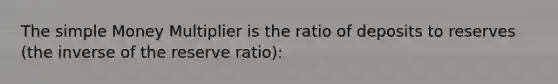 The simple Money Multiplier is the ratio of deposits to reserves (the inverse of the reserve ratio):