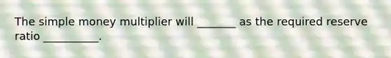 The simple money multiplier will _______ as the required reserve ratio __________.