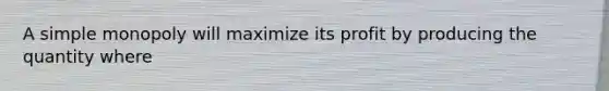 A simple monopoly will maximize its profit by producing the quantity where