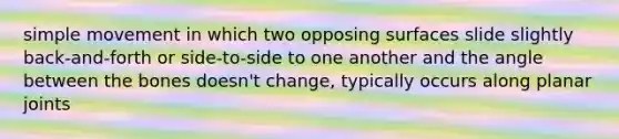 simple movement in which two opposing surfaces slide slightly back-and-forth or side-to-side to one another and the angle between the bones doesn't change, typically occurs along planar joints