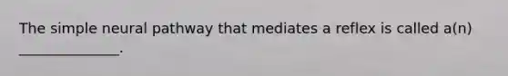 The simple neural pathway that mediates a reflex is called a(n) ______________.