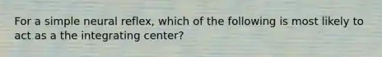 For a simple neural reflex, which of the following is most likely to act as a the integrating center?