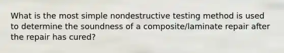 What is the most simple nondestructive testing method is used to determine the soundness of a composite/laminate repair after the repair has cured?