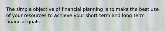 The simple objective of financial planning is to make the best use of your resources to achieve your short-term and long-term financial goals.