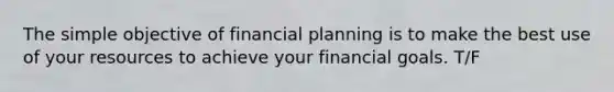 The simple objective of financial planning is to make the best use of your resources to achieve your financial goals. T/F