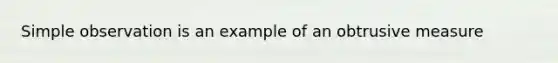 Simple observation is an example of an obtrusive measure