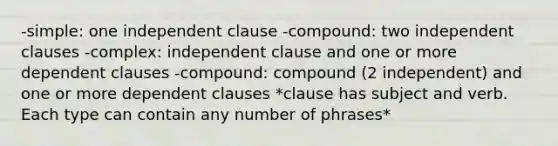 -simple: one independent clause -compound: two independent clauses -complex: independent clause and one or more dependent clauses -compound: compound (2 independent) and one or more dependent clauses *clause has subject and verb. Each type can contain any number of phrases*