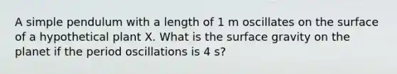 A simple pendulum with a length of 1 m oscillates on the surface of a hypothetical plant X. What is the surface gravity on the planet if the period oscillations is 4 s?