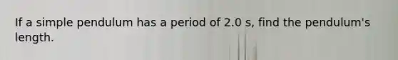 If a simple pendulum has a period of 2.0 s, find the pendulum's length.