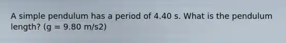 A simple pendulum has a period of 4.40 s. What is the pendulum length? (g = 9.80 m/s2)