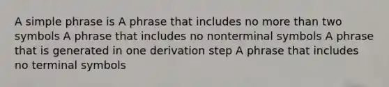 A simple phrase is A phrase that includes no more than two symbols A phrase that includes no nonterminal symbols A phrase that is generated in one derivation step A phrase that includes no terminal symbols