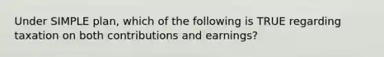 Under SIMPLE plan, which of the following is TRUE regarding taxation on both contributions and earnings?