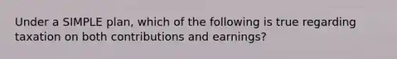 Under a SIMPLE plan, which of the following is true regarding taxation on both contributions and earnings?