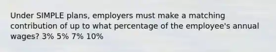 Under SIMPLE plans, employers must make a matching contribution of up to what percentage of the employee's annual wages? 3% 5% 7% 10%