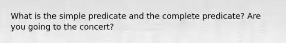 What is the simple predicate and the complete predicate? Are you going to the concert?