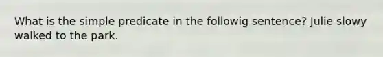 What is the simple predicate in the followig sentence? Julie slowy walked to the park.