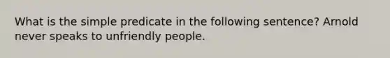 What is the simple predicate in the following sentence? Arnold never speaks to unfriendly people.