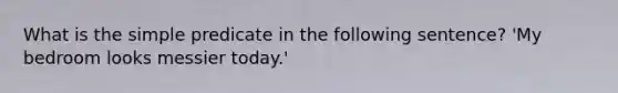 What is the simple predicate in the following sentence? 'My bedroom looks messier today.'
