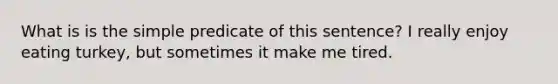 What is is the simple predicate of this sentence? I really enjoy eating turkey, but sometimes it make me tired.