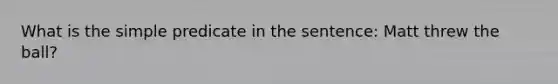 What is the simple predicate in the sentence: Matt threw the ball?