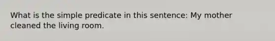 What is the simple predicate in this sentence: My mother cleaned the living room.