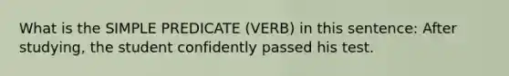 What is the SIMPLE PREDICATE (VERB) in this sentence: After studying, the student confidently passed his test.