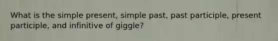 What is the simple present, simple past, past participle, present participle, and infinitive of giggle?