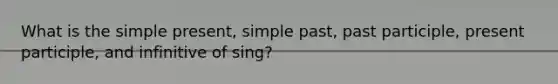 What is the simple present, simple past, past participle, present participle, and infinitive of sing?