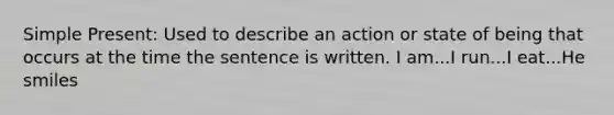 Simple Present: Used to describe an action or state of being that occurs at the time the sentence is written. I am...I run...I eat...He smiles