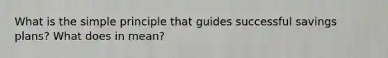 What is the simple principle that guides successful savings plans? What does in mean?