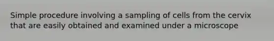 Simple procedure involving a sampling of cells from the cervix that are easily obtained and examined under a microscope