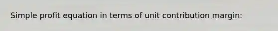 Simple profit equation in terms of unit contribution margin: