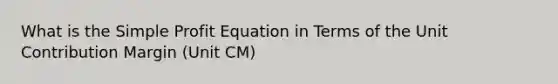 What is the Simple Profit Equation in Terms of the Unit Contribution Margin (Unit CM)