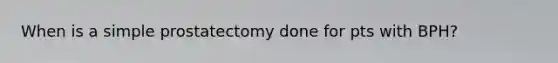 When is a simple prostatectomy done for pts with BPH?