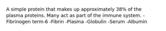 A simple protein that makes up approximately 38% of the plasma proteins. Many act as part of the immune system. -Fibrinogen term-6 -Fibrin -Plasma -Globulin -Serum -Albumin