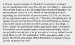 A simple random sample of 150 adults is obtained and each​ person's red blood cell count​ (in cells per​ microliter) is measured. The sample mean is 4.63. The population standard deviation for red blood cell counts is 0.54. Which of the following is true regarding the distribution of sample​ means? A. The distribution of the population data is not given.​ Therefore, the distribution of sample means will not be normal. B. The distribution of sample means will not be normal since the sample size is too large. C. Even though the distribution of the population data is not​ given, the distribution of sample means will be approximately normal because the sample size is large enough according to the Central Limit Theorem. D. The distribution of the population data is not given.​ Therefore, the shape of the distribution of sample means cannot be known for sure.