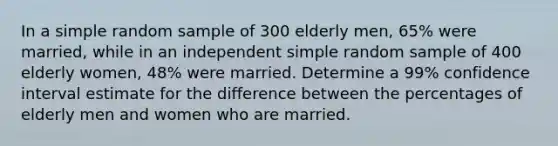 In a simple random sample of 300 elderly men, 65% were married, while in an independent simple random sample of 400 elderly women, 48% were married. Determine a 99% confidence interval estimate for the difference between the percentages of elderly men and women who are married.