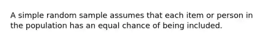 A simple random sample assumes that each item or person in the population has an equal chance of being included.