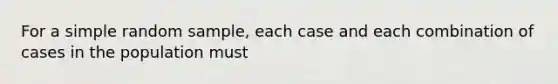 For a simple random sample, each case and each combination of cases in the population must