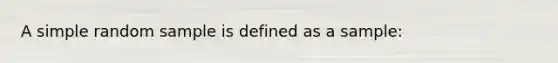 A simple random sample is defined as a sample: