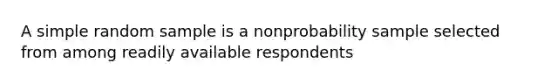 A simple random sample is a nonprobability sample selected from among readily available respondents