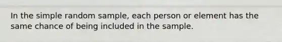 In the simple random sample, each person or element has the same chance of being included in the sample.