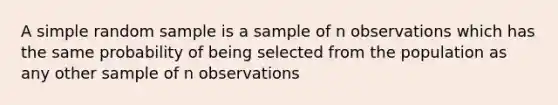 A simple random sample is a sample of n observations which has the same probability of being selected from the population as any other sample of n observations