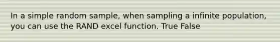 In a simple random sample, when sampling a infinite population, you can use the RAND excel function. True False