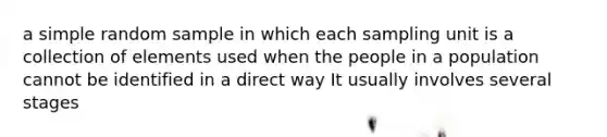 a simple random sample in which each sampling unit is a collection of elements used when the people in a population cannot be identified in a direct way It usually involves several stages