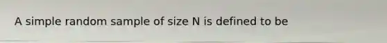 A simple random sample of size N is defined to be