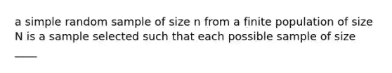 a simple random sample of size n from a finite population of size N is a sample selected such that each possible sample of size ____