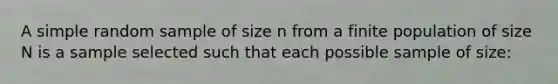 A simple random sample of size n from a finite population of size N is a sample selected such that each possible sample of size: