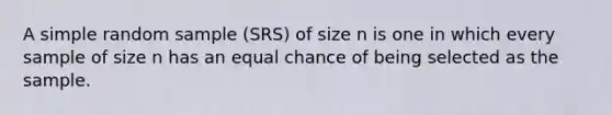 A simple random sample (SRS) of size n is one in which every sample of size n has an equal chance of being selected as the sample.